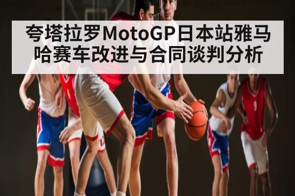 夸塔拉罗MotoGP日本站雅马哈赛车改进与合同谈判分析