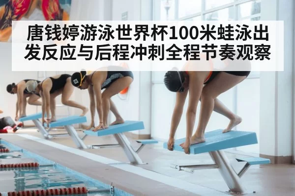 唐钱婷游泳世界杯100米蛙泳出发反应与后程冲刺全程节奏观察