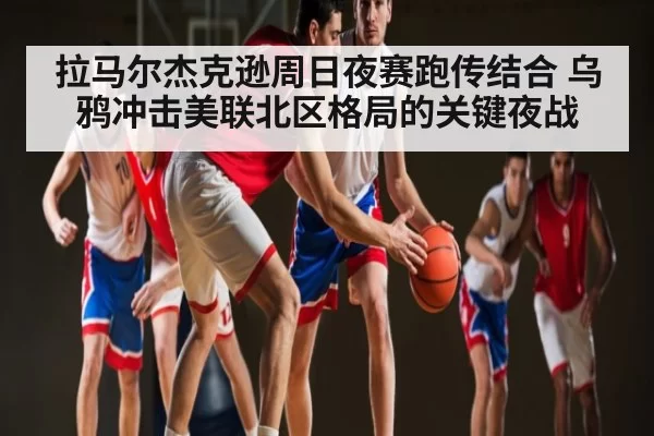 拉马尔杰克逊周日夜赛跑传结合 乌鸦冲击美联北区格局的关键夜战