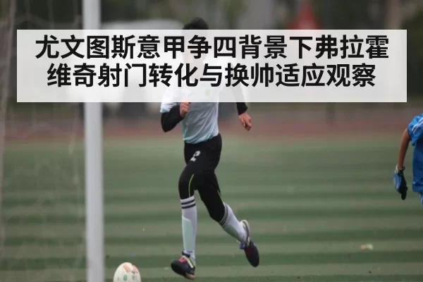 尤文图斯意甲争四背景下弗拉霍维奇射门转化与换帅适应观察